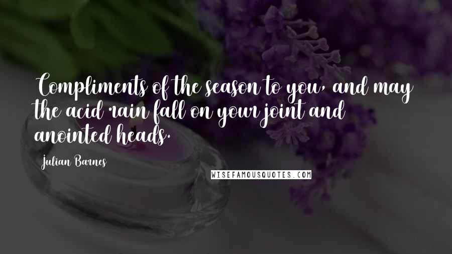 Julian Barnes Quotes: Compliments of the season to you, and may the acid rain fall on your joint and anointed heads.
