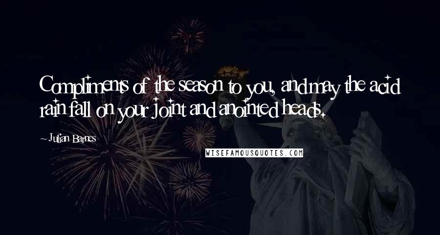 Julian Barnes Quotes: Compliments of the season to you, and may the acid rain fall on your joint and anointed heads.