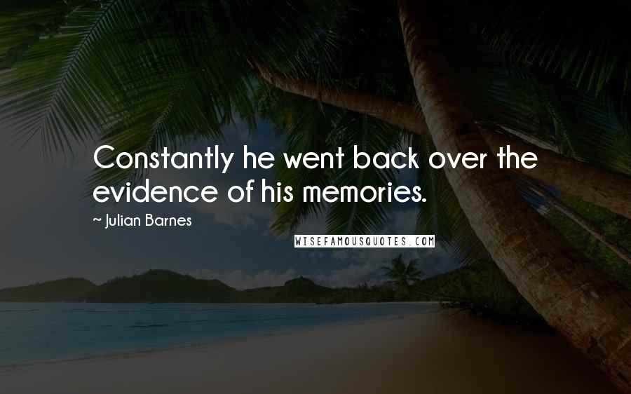 Julian Barnes Quotes: Constantly he went back over the evidence of his memories.