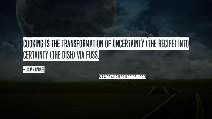 Julian Barnes Quotes: Cooking is the transformation of uncertainty (the recipe) into certainty (the dish) via fuss.