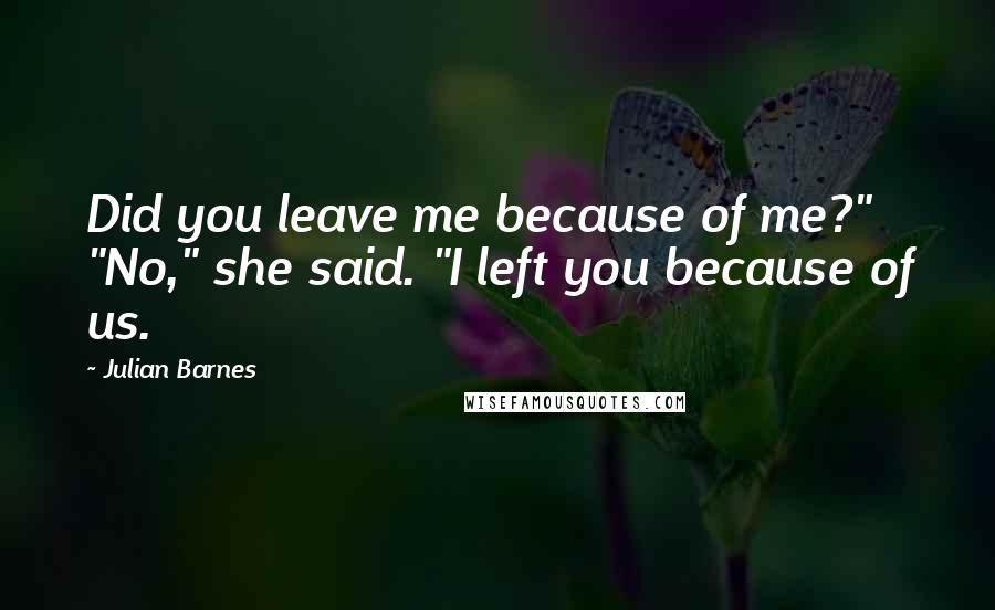 Julian Barnes Quotes: Did you leave me because of me?" "No," she said. "I left you because of us.