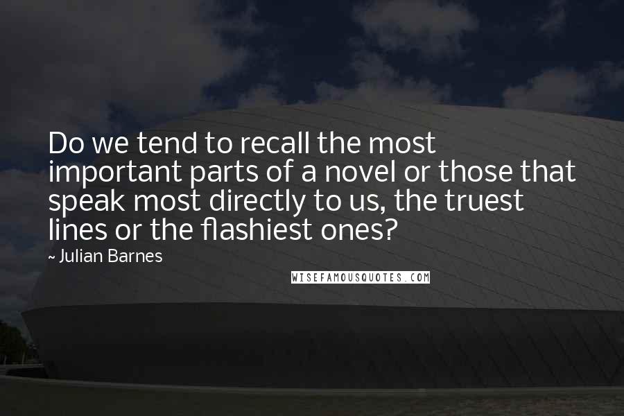 Julian Barnes Quotes: Do we tend to recall the most important parts of a novel or those that speak most directly to us, the truest lines or the flashiest ones?
