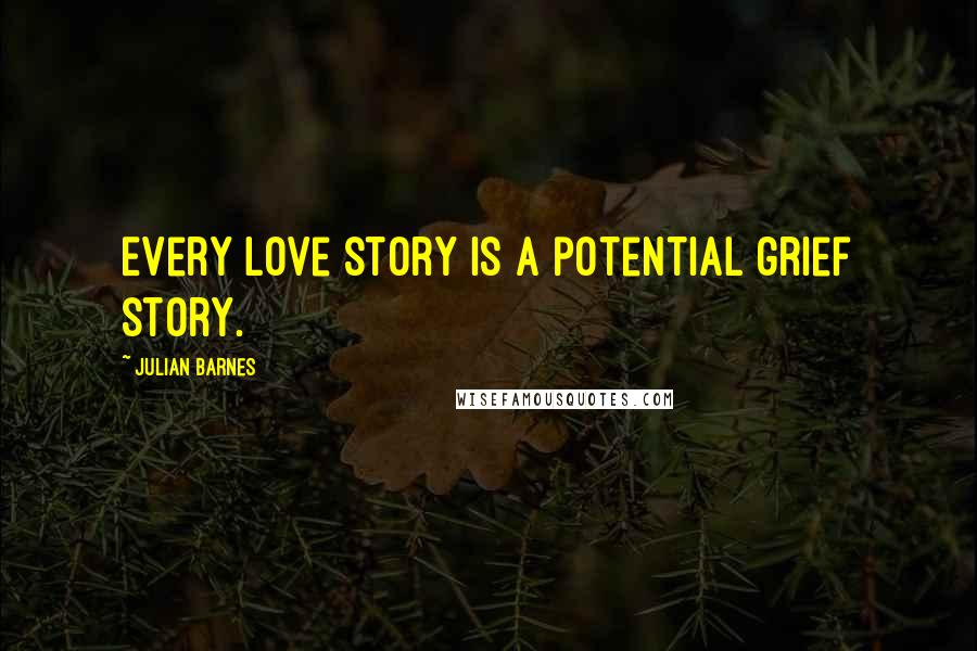 Julian Barnes Quotes: Every love story is a potential grief story.