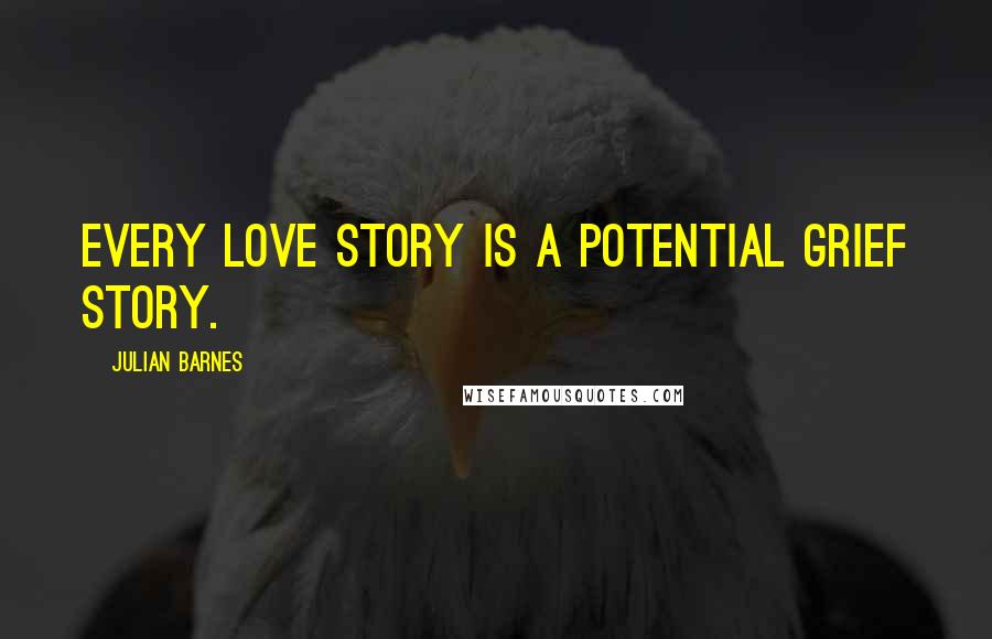Julian Barnes Quotes: Every love story is a potential grief story.