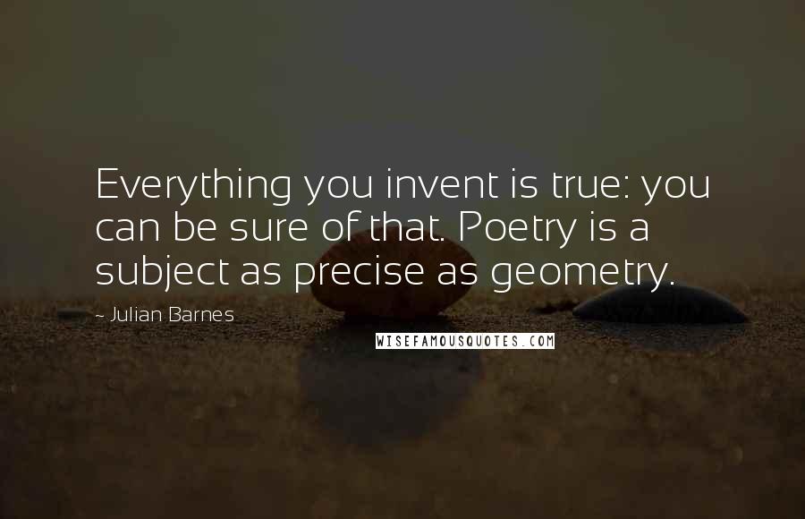 Julian Barnes Quotes: Everything you invent is true: you can be sure of that. Poetry is a subject as precise as geometry.