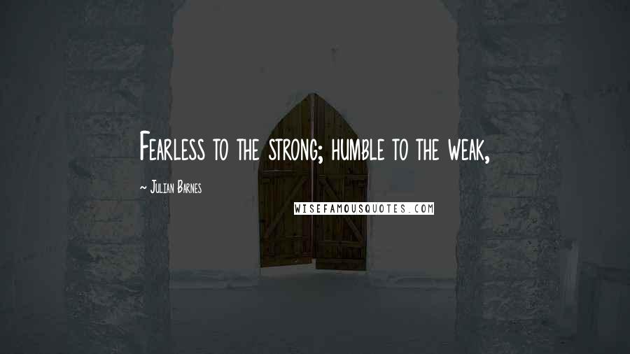 Julian Barnes Quotes: Fearless to the strong; humble to the weak,