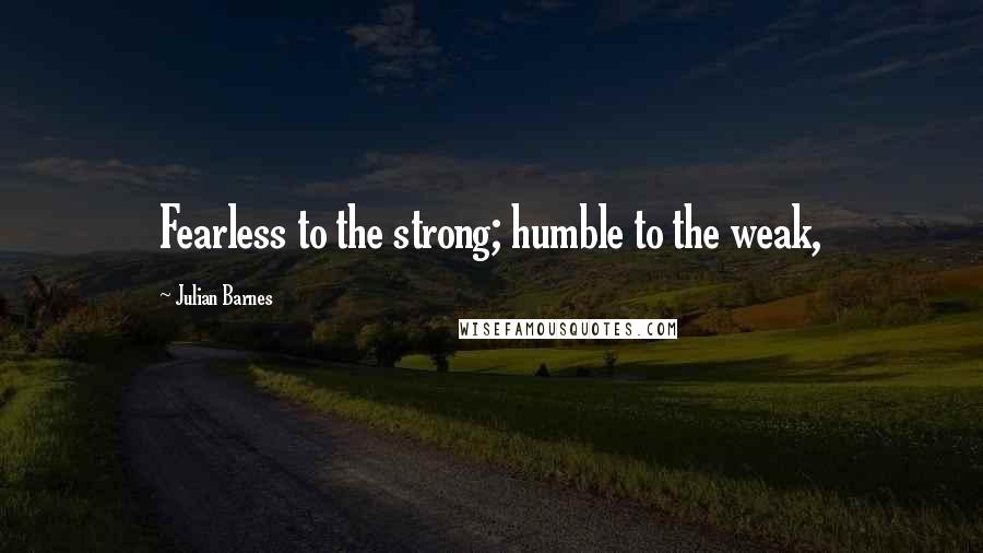 Julian Barnes Quotes: Fearless to the strong; humble to the weak,