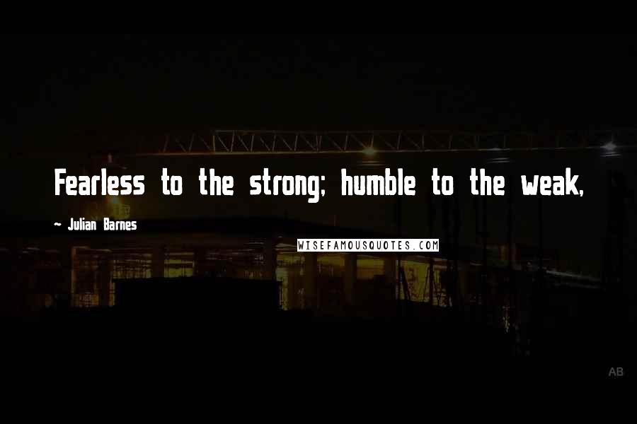 Julian Barnes Quotes: Fearless to the strong; humble to the weak,