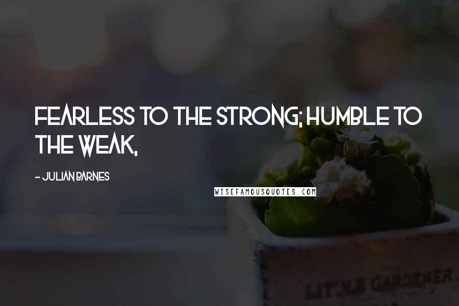 Julian Barnes Quotes: Fearless to the strong; humble to the weak,