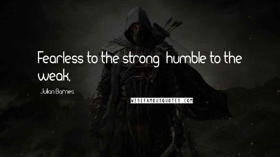 Julian Barnes Quotes: Fearless to the strong; humble to the weak,