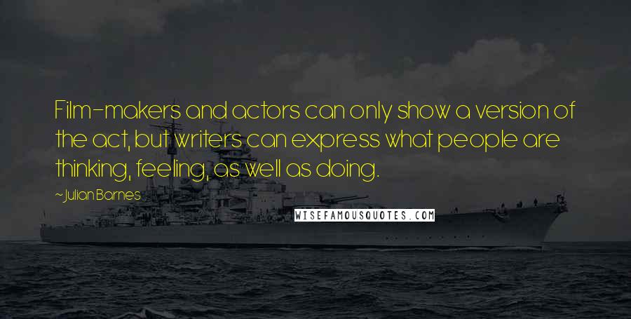 Julian Barnes Quotes: Film-makers and actors can only show a version of the act, but writers can express what people are thinking, feeling, as well as doing.