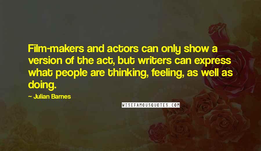 Julian Barnes Quotes: Film-makers and actors can only show a version of the act, but writers can express what people are thinking, feeling, as well as doing.