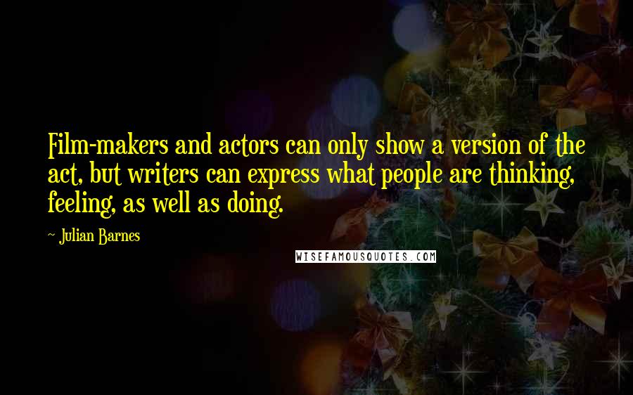 Julian Barnes Quotes: Film-makers and actors can only show a version of the act, but writers can express what people are thinking, feeling, as well as doing.