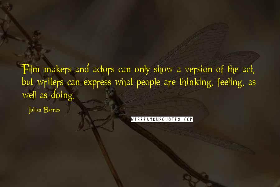 Julian Barnes Quotes: Film-makers and actors can only show a version of the act, but writers can express what people are thinking, feeling, as well as doing.