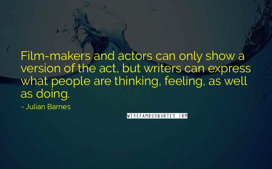 Julian Barnes Quotes: Film-makers and actors can only show a version of the act, but writers can express what people are thinking, feeling, as well as doing.