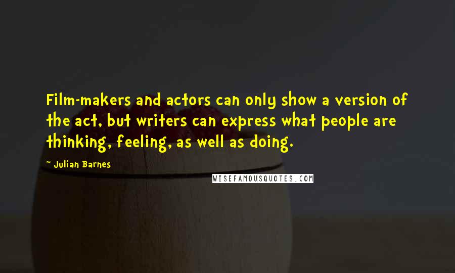 Julian Barnes Quotes: Film-makers and actors can only show a version of the act, but writers can express what people are thinking, feeling, as well as doing.