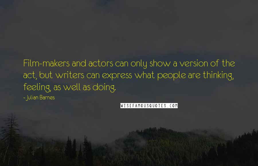 Julian Barnes Quotes: Film-makers and actors can only show a version of the act, but writers can express what people are thinking, feeling, as well as doing.