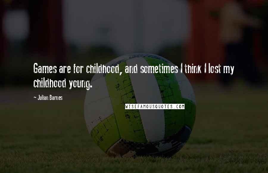 Julian Barnes Quotes: Games are for childhood, and sometimes I think I lost my childhood young.