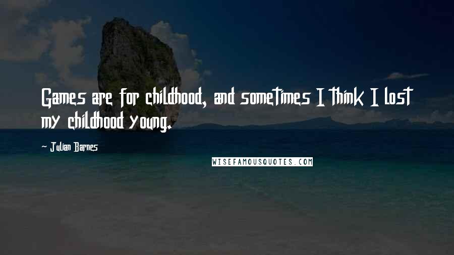 Julian Barnes Quotes: Games are for childhood, and sometimes I think I lost my childhood young.