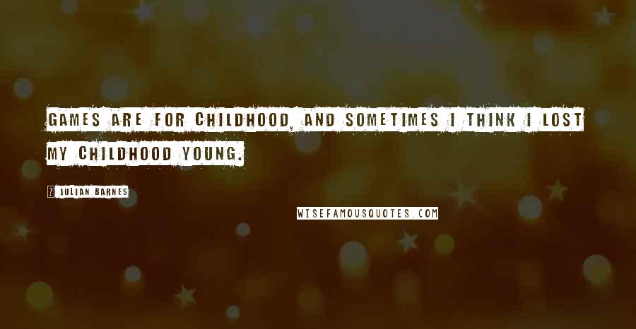 Julian Barnes Quotes: Games are for childhood, and sometimes I think I lost my childhood young.