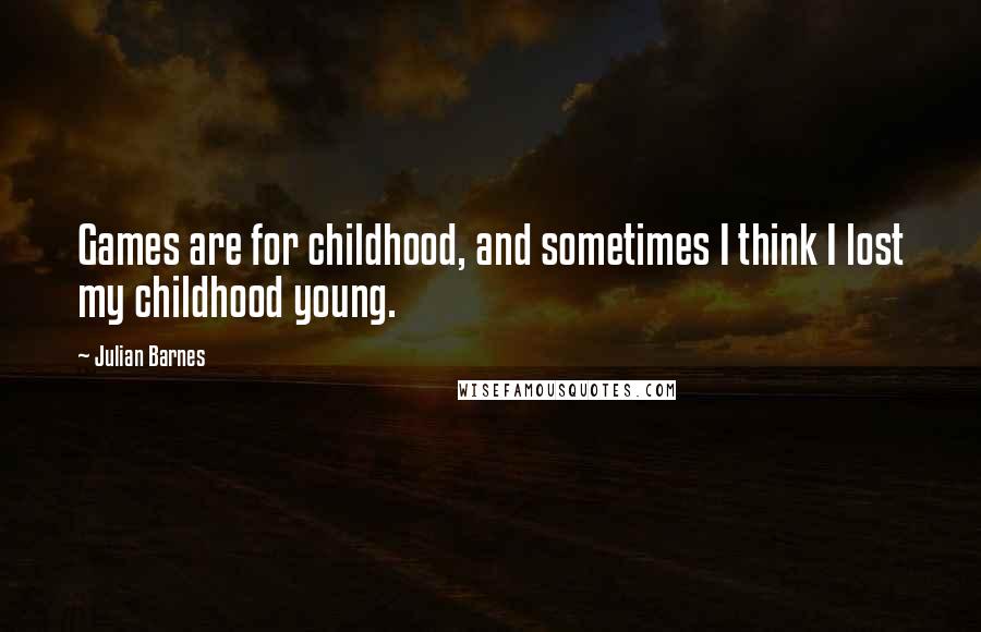 Julian Barnes Quotes: Games are for childhood, and sometimes I think I lost my childhood young.