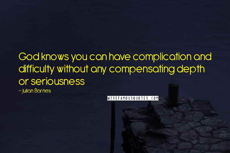 Julian Barnes Quotes: God knows you can have complication and difficulty without any compensating depth or seriousness
