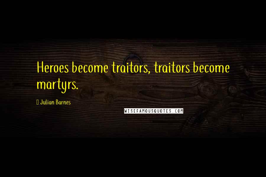 Julian Barnes Quotes: Heroes become traitors, traitors become martyrs.