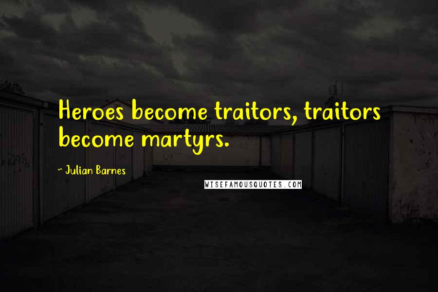 Julian Barnes Quotes: Heroes become traitors, traitors become martyrs.