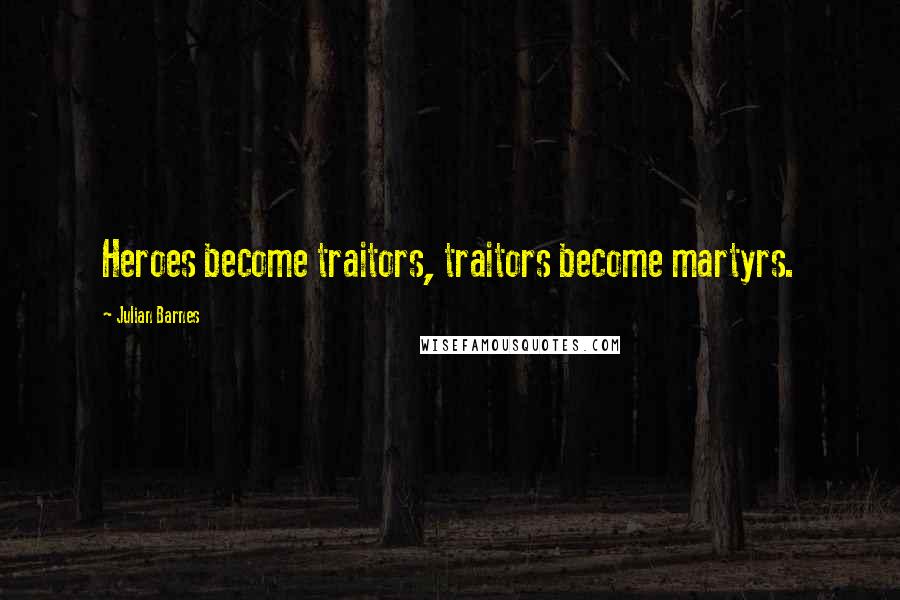 Julian Barnes Quotes: Heroes become traitors, traitors become martyrs.