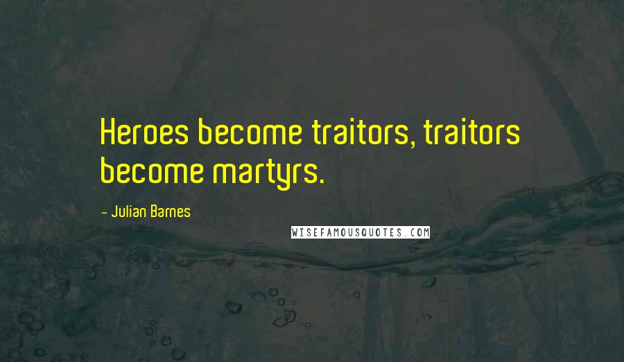 Julian Barnes Quotes: Heroes become traitors, traitors become martyrs.