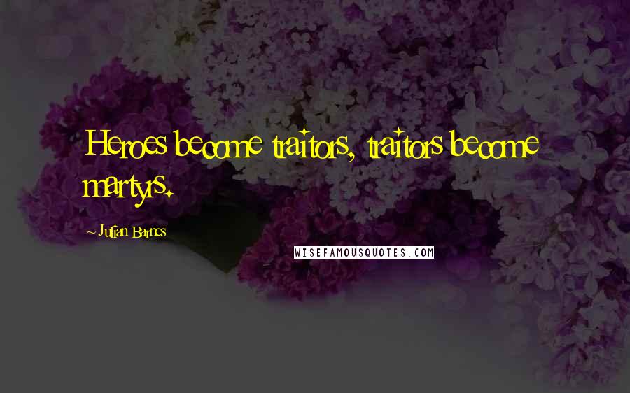 Julian Barnes Quotes: Heroes become traitors, traitors become martyrs.