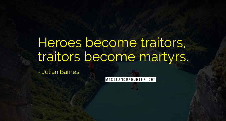 Julian Barnes Quotes: Heroes become traitors, traitors become martyrs.