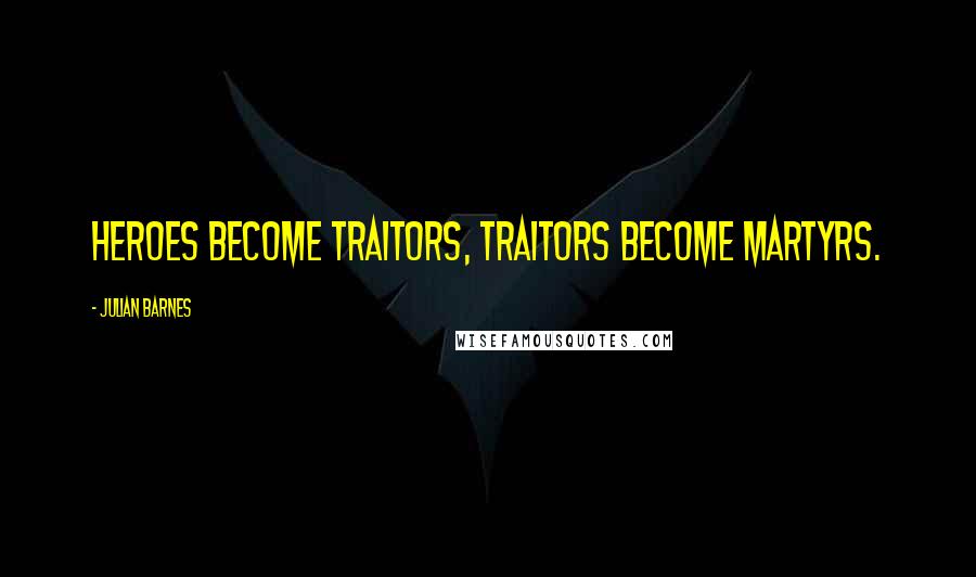 Julian Barnes Quotes: Heroes become traitors, traitors become martyrs.