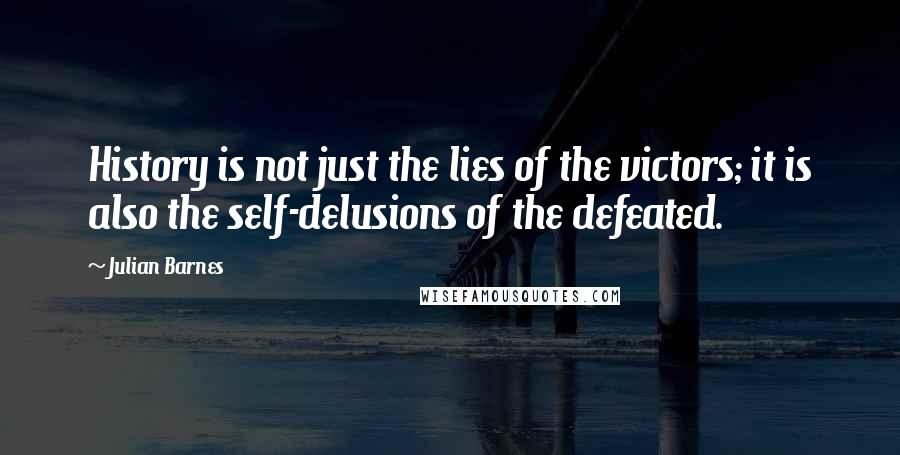 Julian Barnes Quotes: History is not just the lies of the victors; it is also the self-delusions of the defeated.