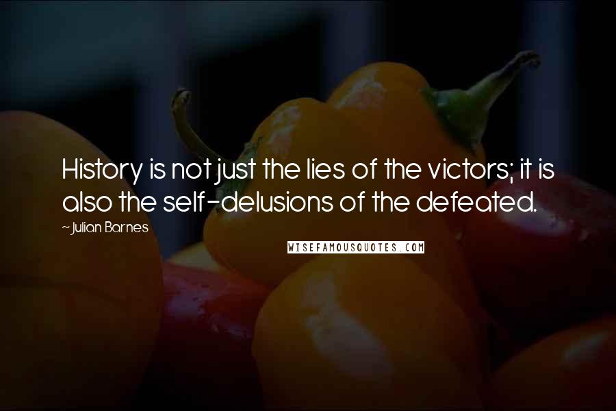 Julian Barnes Quotes: History is not just the lies of the victors; it is also the self-delusions of the defeated.