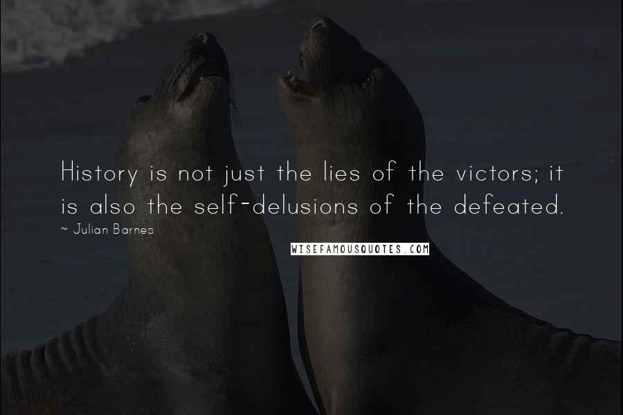 Julian Barnes Quotes: History is not just the lies of the victors; it is also the self-delusions of the defeated.