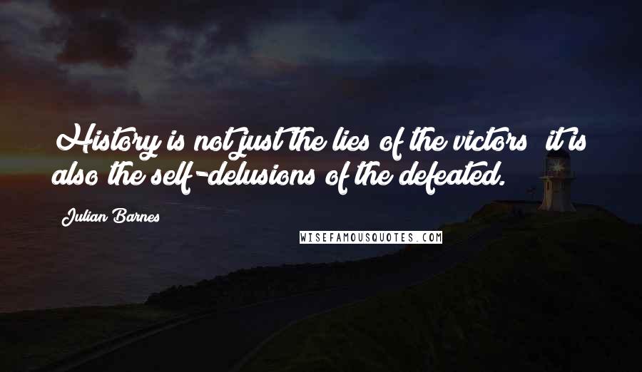 Julian Barnes Quotes: History is not just the lies of the victors; it is also the self-delusions of the defeated.