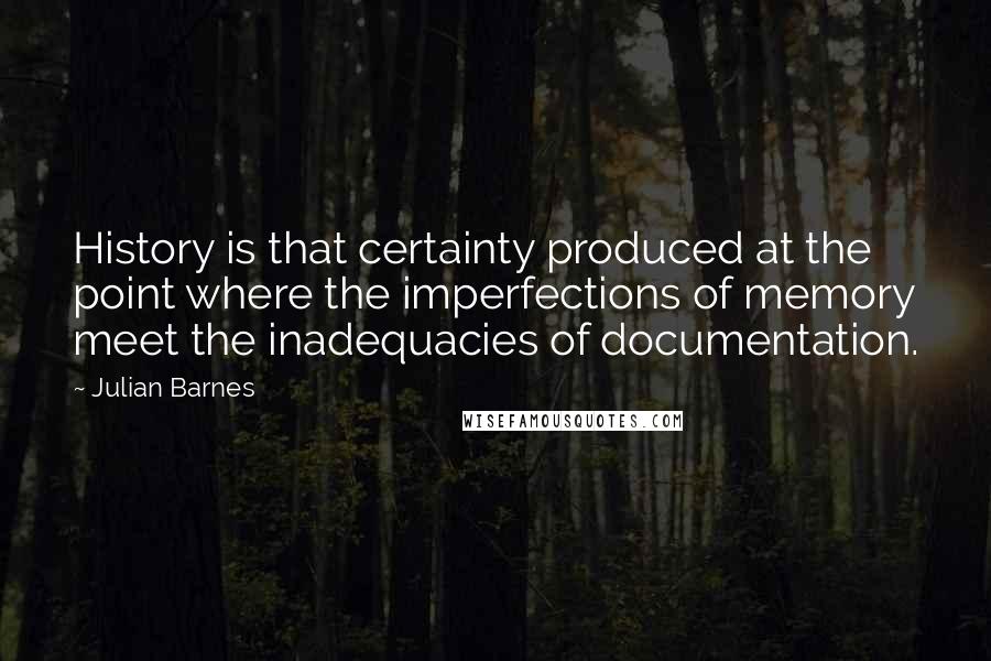 Julian Barnes Quotes: History is that certainty produced at the point where the imperfections of memory meet the inadequacies of documentation.
