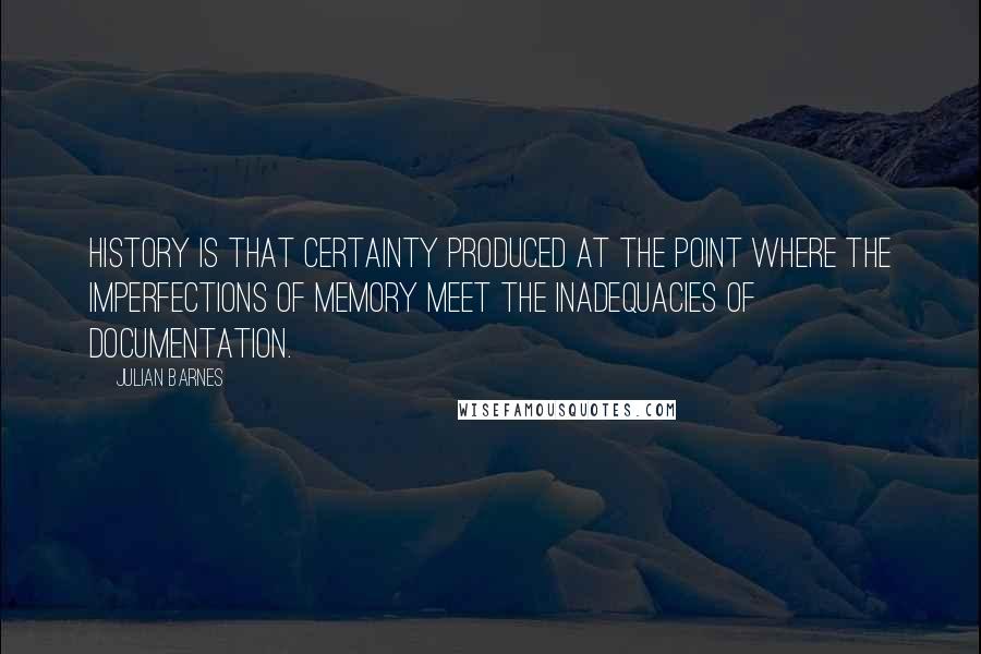 Julian Barnes Quotes: History is that certainty produced at the point where the imperfections of memory meet the inadequacies of documentation.