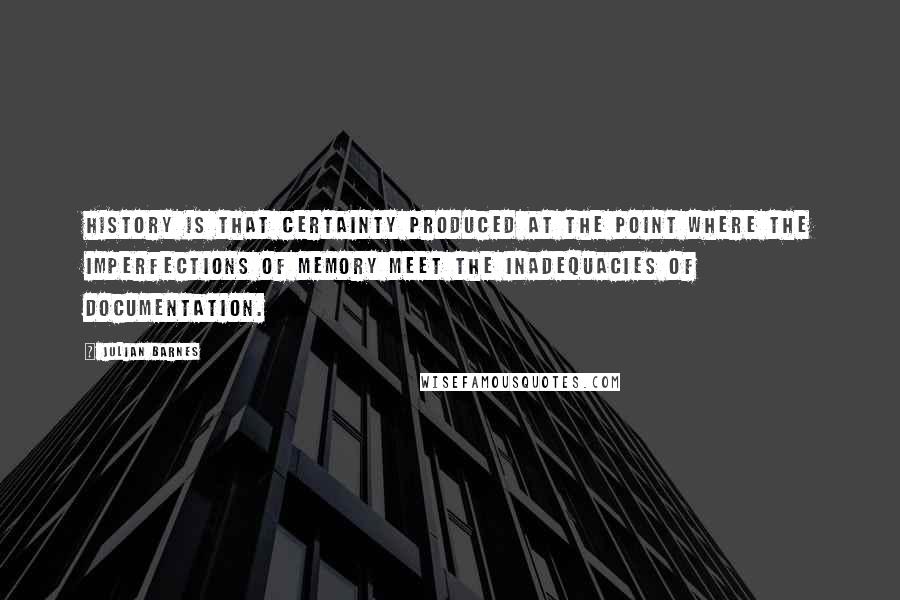 Julian Barnes Quotes: History is that certainty produced at the point where the imperfections of memory meet the inadequacies of documentation.