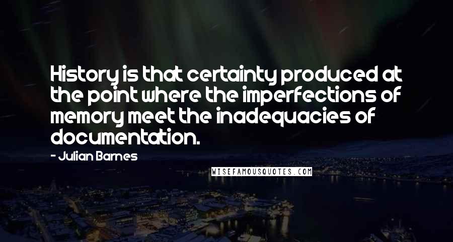 Julian Barnes Quotes: History is that certainty produced at the point where the imperfections of memory meet the inadequacies of documentation.