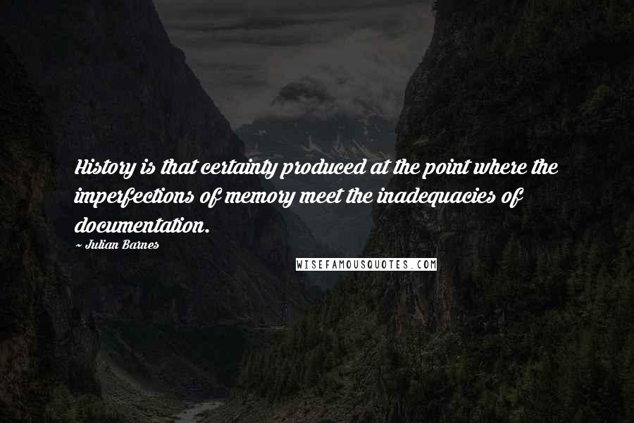 Julian Barnes Quotes: History is that certainty produced at the point where the imperfections of memory meet the inadequacies of documentation.