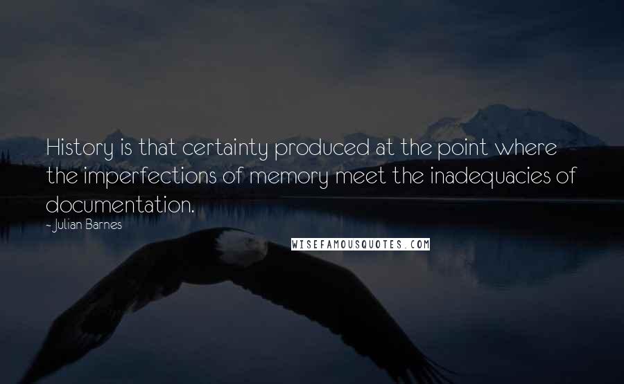 Julian Barnes Quotes: History is that certainty produced at the point where the imperfections of memory meet the inadequacies of documentation.
