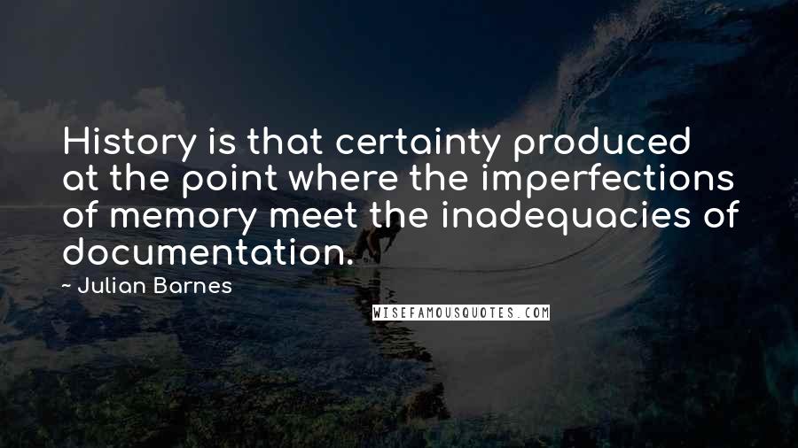 Julian Barnes Quotes: History is that certainty produced at the point where the imperfections of memory meet the inadequacies of documentation.