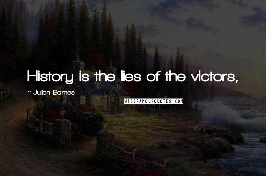 Julian Barnes Quotes: History is the lies of the victors,