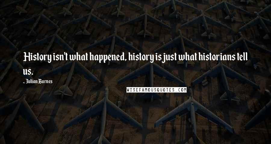 Julian Barnes Quotes: History isn't what happened, history is just what historians tell us.