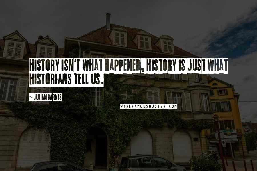 Julian Barnes Quotes: History isn't what happened, history is just what historians tell us.