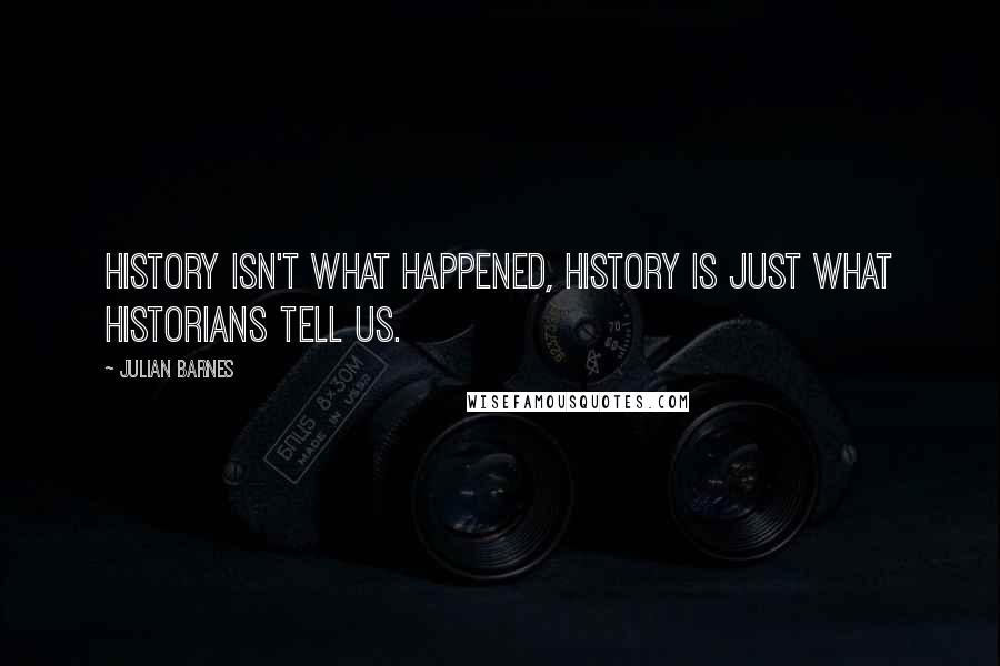 Julian Barnes Quotes: History isn't what happened, history is just what historians tell us.