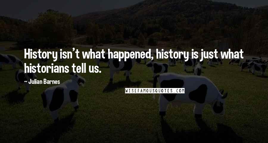 Julian Barnes Quotes: History isn't what happened, history is just what historians tell us.