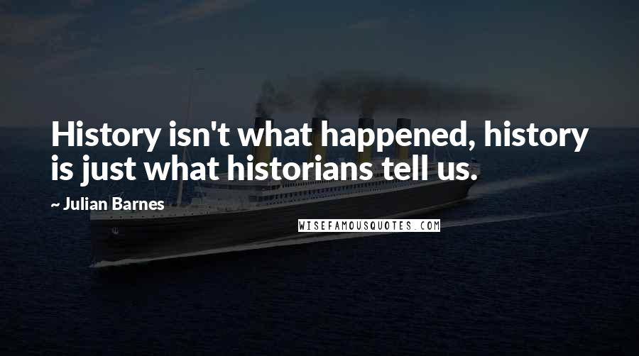 Julian Barnes Quotes: History isn't what happened, history is just what historians tell us.